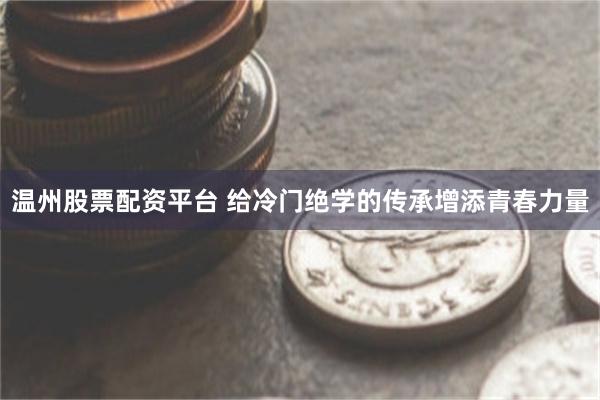 温州股票配资平台 给冷门绝学的传承增添青春力量