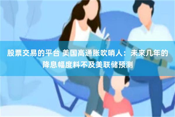 股票交易的平台 美国高通胀吹哨人：未来几年的降息幅度料不及美