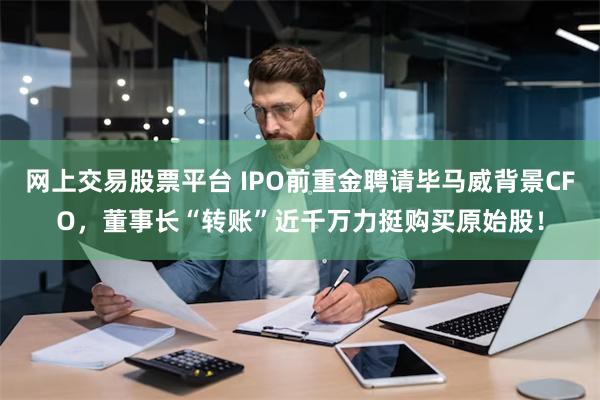 网上交易股票平台 IPO前重金聘请毕马威背景CFO，董事长“转账”近千万力挺购买原始股！