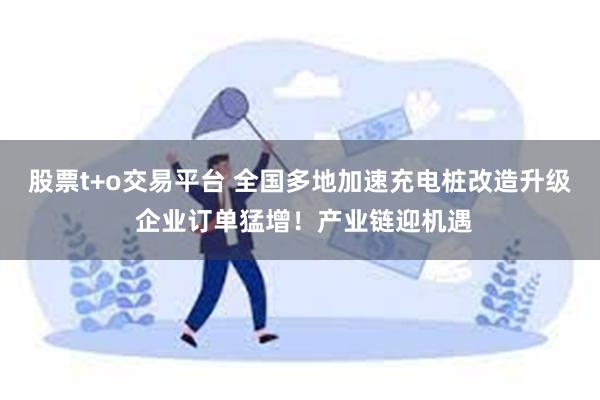 股票t+o交易平台 全国多地加速充电桩改造升级 企业订单猛增！产业链迎机遇