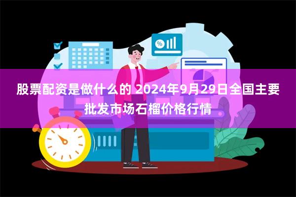 股票配资是做什么的 2024年9月29日全国主要批发市场石榴价格行情