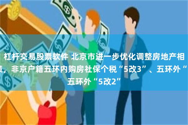 杠杆交易股票软件 北京市进一步优化调整房地产相关政策，非京户籍五环内购房社保个税“5改3”、五环外“5改2”