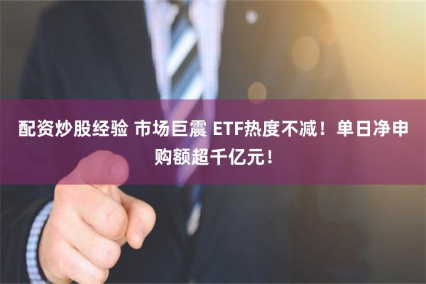 配资炒股经验 市场巨震 ETF热度不减！单日净申购额超千亿元！