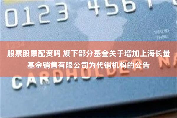 股票股票配资吗 旗下部分基金关于增加上海长量基金销售有限公司为代销机构的公告