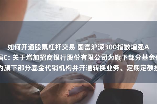 如何开通股票杠杆交易 国富沪深300指数增强A,国富沪深300指数增强C: 关于增加招商银行股份有限公司为旗下部分基金代销机构并开通转换业务、定期定额投资业务的公告