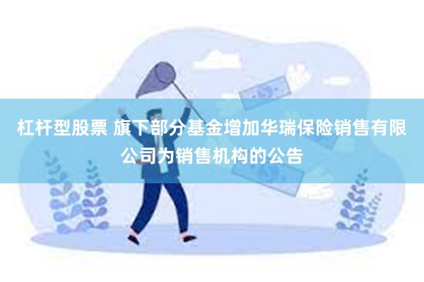 杠杆型股票 旗下部分基金增加华瑞保险销售有限公司为销售机构的公告