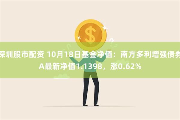 深圳股市配资 10月18日基金净值：南方多利增强债券A最新净