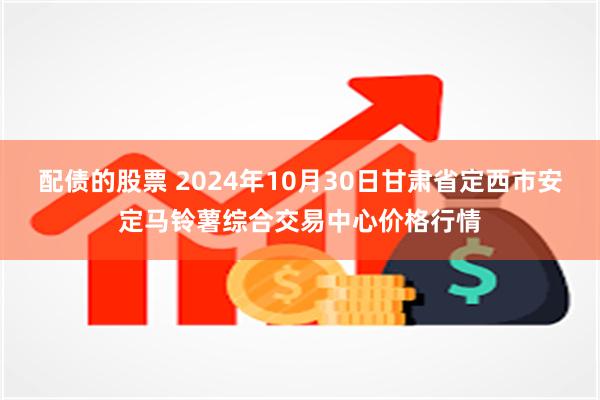 配债的股票 2024年10月30日甘肃省定西市安定马铃薯综合交易中心价格行情