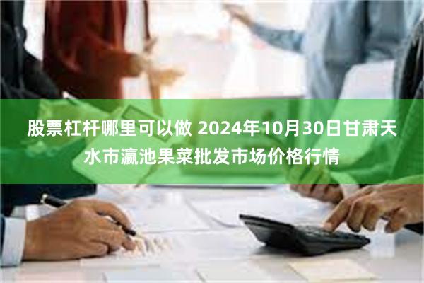 股票杠杆哪里可以做 2024年10月30日甘肃天水市瀛池果菜批发市场价格行情