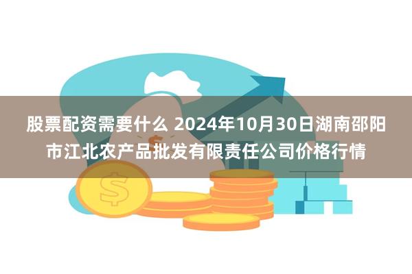 股票配资需要什么 2024年10月30日湖南邵阳市江北农产品批发有限责任公司价格行情