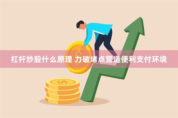 杠杆炒股什么原理 力破堵点营造便利支付环境