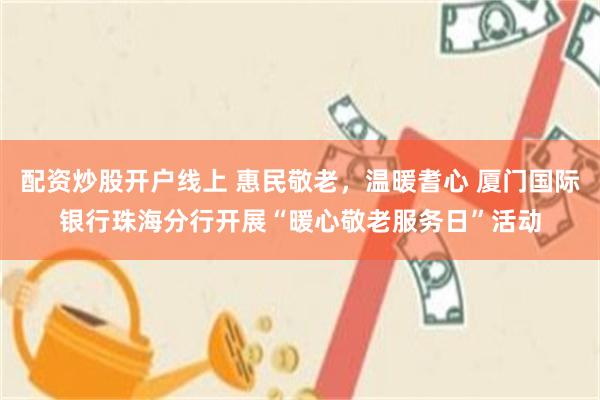 配资炒股开户线上 惠民敬老，温暖耆心 厦门国际银行珠海分行开展“暖心敬老服务日”活动