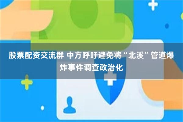 股票配资交流群 中方呼吁避免将“北溪”管道爆炸事件调查政治化