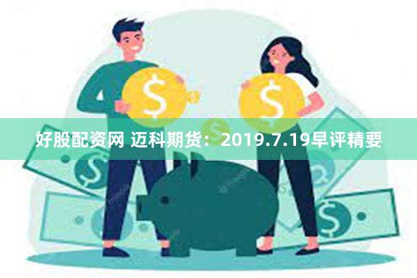 好股配资网 迈科期货：2019.7.19早评精要