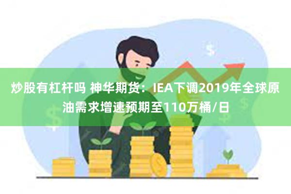 炒股有杠杆吗 神华期货：IEA下调2019年全球原油需求增速预期至110万桶/日