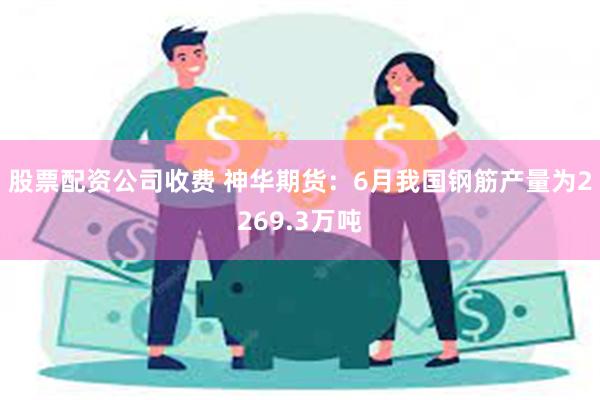 股票配资公司收费 神华期货：6月我国钢筋产量为2269.3万吨