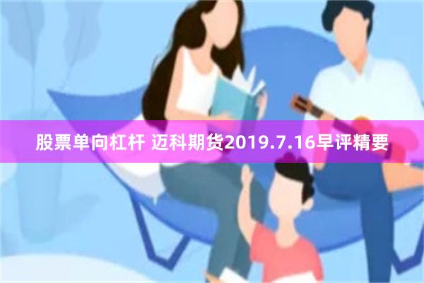 股票单向杠杆 迈科期货2019.7.16早评精要