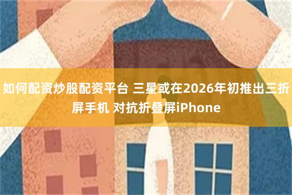 如何配资炒股配资平台 三星或在2026年初推出三折屏手机 对抗折叠屏iPhone