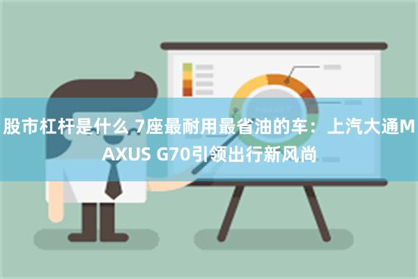 股市杠杆是什么 7座最耐用最省油的车：上汽大通MAXUS G