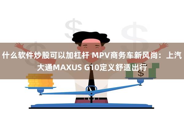 什么软件炒股可以加杠杆 MPV商务车新风尚：上汽大通MAXU