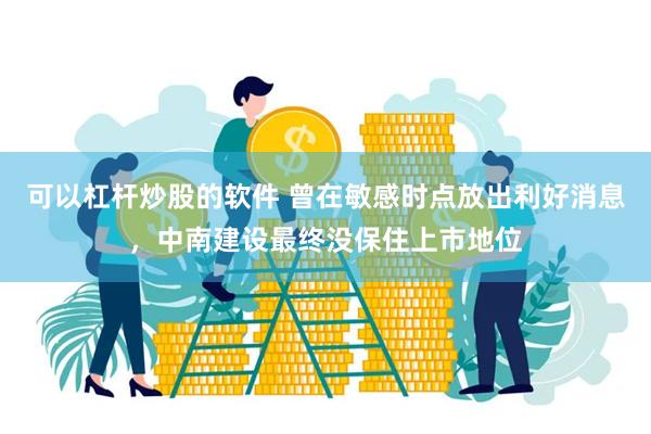 可以杠杆炒股的软件 曾在敏感时点放出利好消息，中南建设最终没