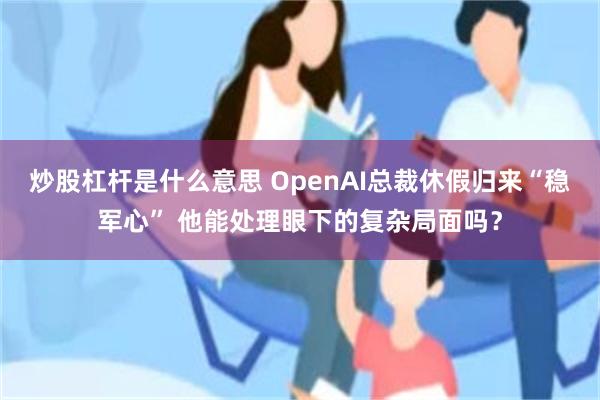 炒股杠杆是什么意思 OpenAI总裁休假归来“稳军心” 他能