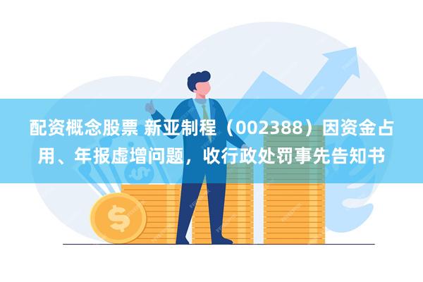 配资概念股票 新亚制程（002388）因资金占用、年报虚增问