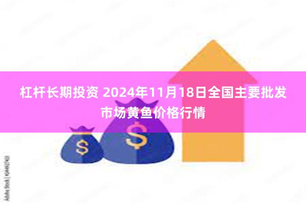 杠杆长期投资 2024年11月18日全国主要批发市场黄鱼价格