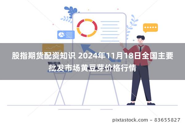 股指期货配资知识 2024年11月18日全国主要批发市场黄豆