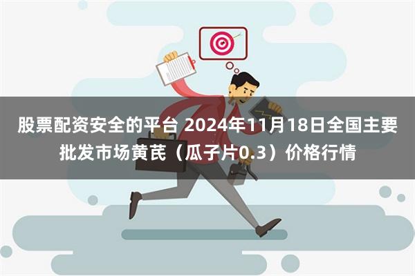 股票配资安全的平台 2024年11月18日全国主要批发市场黄芪（瓜子片0.3）价格行情