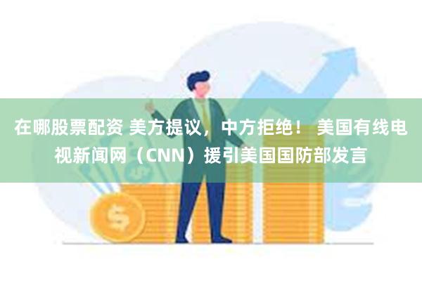 在哪股票配资 美方提议，中方拒绝！ 美国有线电视新闻网（CN