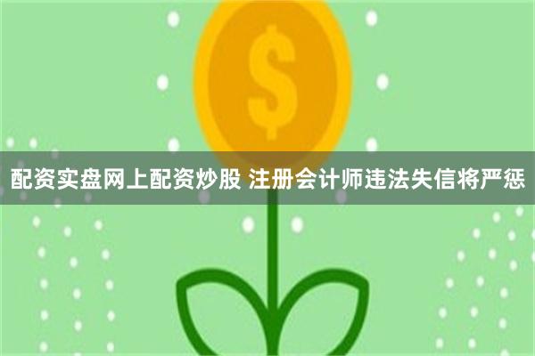 配资实盘网上配资炒股 注册会计师违法失信将严惩