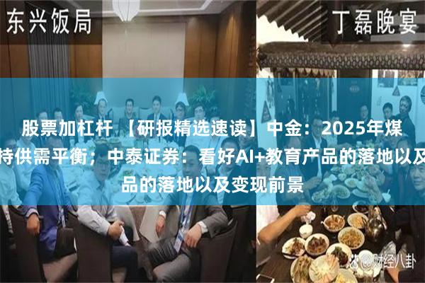 股票加杠杆 【研报精选速读】中金：2025年煤炭有望保持供需平衡；中泰证券：看好AI+教育产品的落地以及变现前景