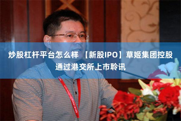 炒股杠杆平台怎么样 【新股IPO】草姬集团控股通过港交所上市聆讯