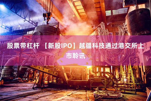 股票带杠杆 【新股IPO】越疆科技通过港交所上市聆讯