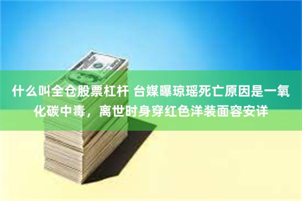 什么叫全仓股票杠杆 台媒曝琼瑶死亡原因是一氧化碳中毒，离世时身穿红色洋装面容安详