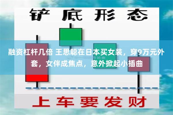 融资杠杆几倍 王思聪在日本买女装，穿9万元外套，女伴成焦点，意外掀起小插曲