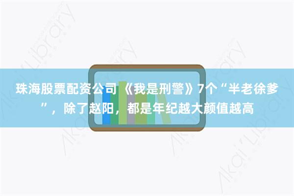 珠海股票配资公司 《我是刑警》7个“半老徐爹”，除了赵阳，都是年纪越大颜值越高