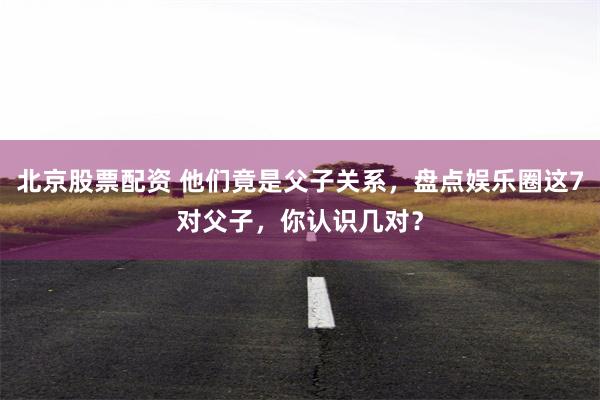 北京股票配资 他们竟是父子关系，盘点娱乐圈这7对父子，你认识几对？