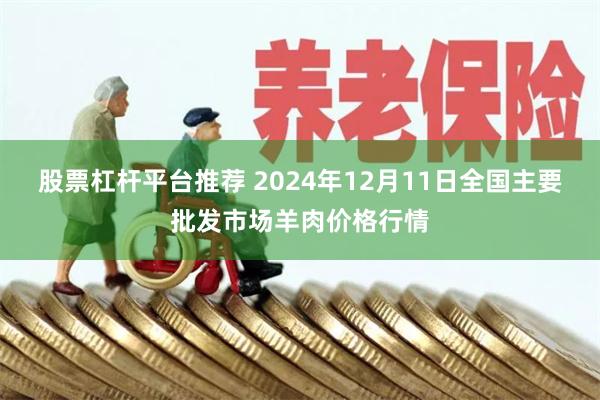 股票杠杆平台推荐 2024年12月11日全国主要批发市场羊肉价格行情