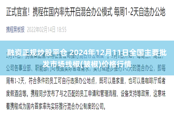 融资正规炒股平仓 2024年12月11日全国主要批发市场线椒(皱椒)价格行情