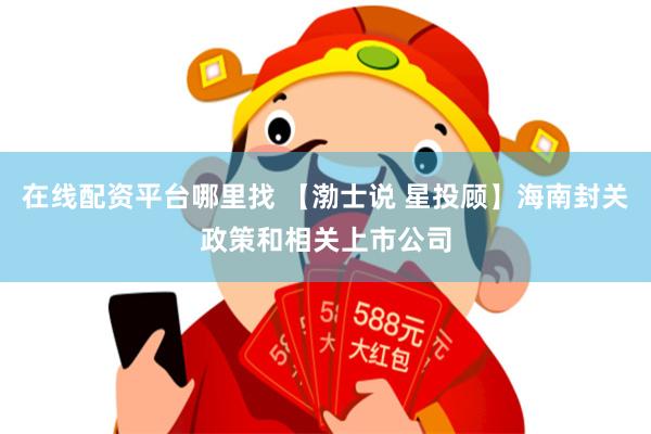 在线配资平台哪里找 【渤士说 星投顾】海南封关政策和相关上市公司