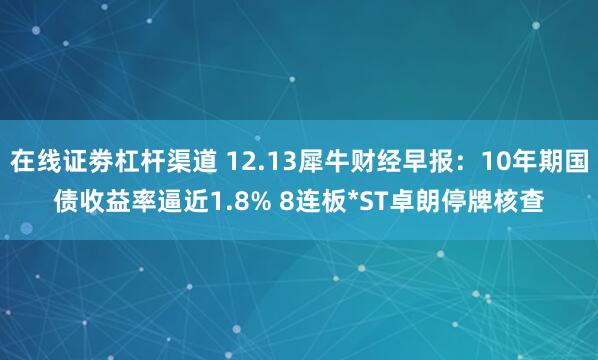 在线证劵杠杆渠道 12.13犀牛财经早报：10年期国债收益率逼近1.8% 8连板*ST卓朗停牌核查