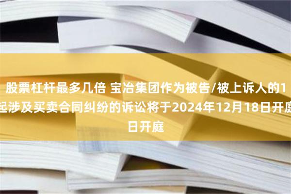 股票杠杆最多几倍 宝冶集团作为被告/被上诉人的1起涉及买卖合同纠纷的诉讼将于2024年12月18日开庭