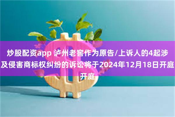 炒股配资app 泸州老窖作为原告/上诉人的4起涉及侵害商标权纠纷的诉讼将于2024年12月18日开庭