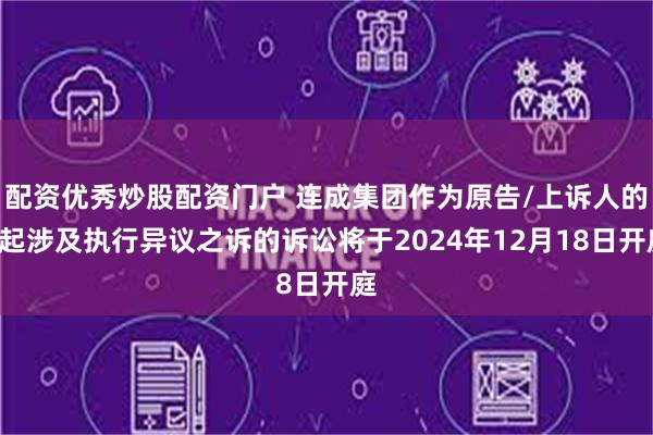 配资优秀炒股配资门户 连成集团作为原告/上诉人的1起涉及执行异议之诉的诉讼将于2024年12月18日开庭