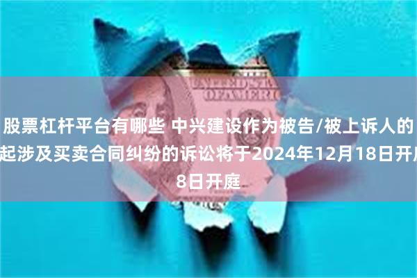 股票杠杆平台有哪些 中兴建设作为被告/被上诉人的4起涉及买卖合同纠纷的诉讼将于2024年12月18日开庭