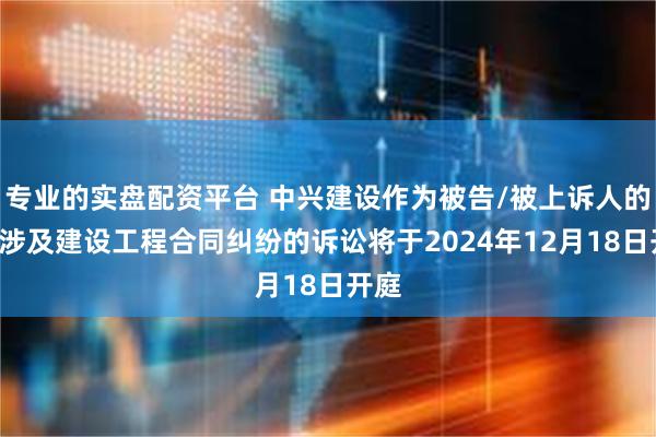 专业的实盘配资平台 中兴建设作为被告/被上诉人的1起涉及建设工程合同纠纷的诉讼将于2024年12月18日开庭