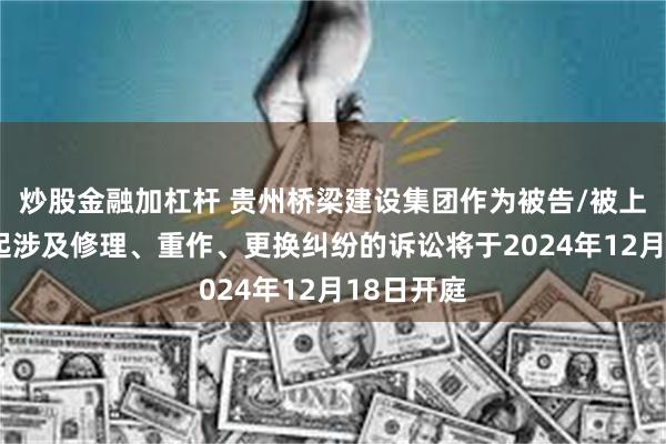 炒股金融加杠杆 贵州桥梁建设集团作为被告/被上诉人的1起涉及修理、重作、更换纠纷的诉讼将于2024年12月18日开庭