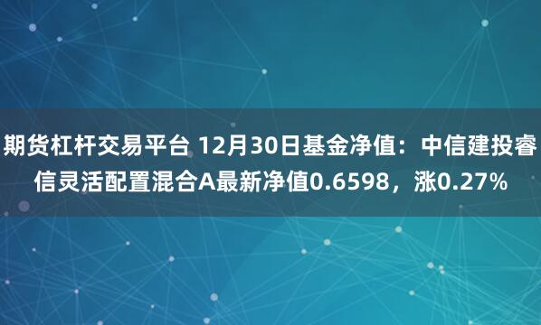 期货杠杆交易平台 12月30日基金净值：中信建投睿信灵活配置混合A最新净值0.6598，涨0.27%